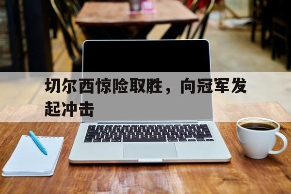 切尔西惊险取胜,向冠军发起冲击