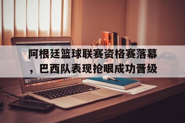 包含阿根廷篮球联赛资格赛落幕，巴西队表现抢眼成功晋级的词条