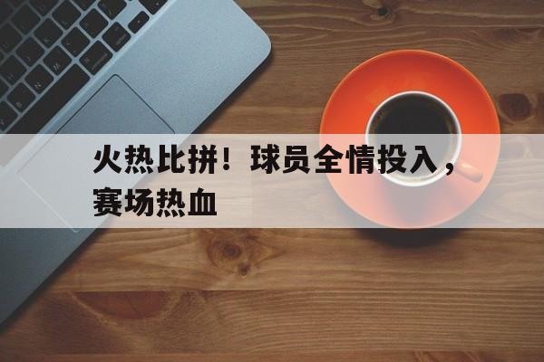 包含火热比拼!球员全情投入,赛场热血的词条