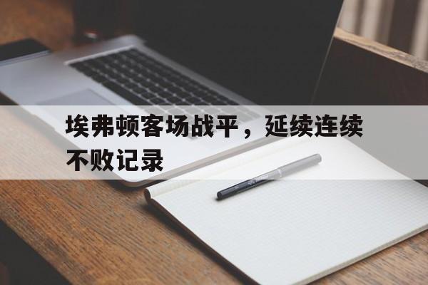 埃弗顿客场战平，延续连续不败记录的简单介绍