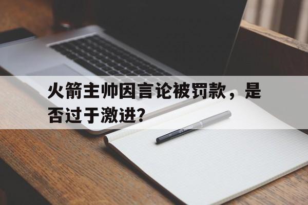 火箭主帅因言论被罚款，是否过于激进？的简单介绍